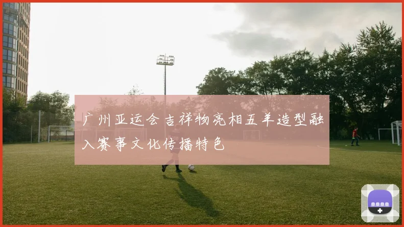 广州亚运会吉祥物亮相五羊造型融入赛事文化传播特色