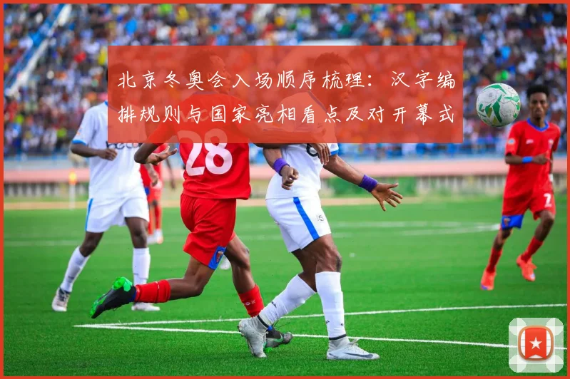 北京冬奥会入场顺序梳理：汉字编排规则与国家亮相看点及对开幕式影响