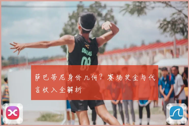 萨巴蒂尼身价几何？赛场奖金与代言收入全解析