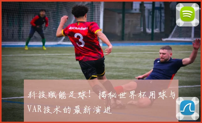 科技赋能足球！揭秘世界杯用球与VAR技术的最新演进