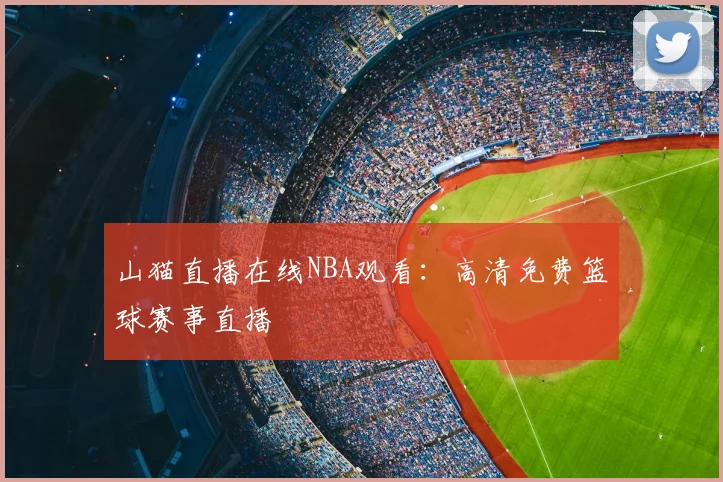 山猫直播在线NBA观看：高清免费篮球赛事直播