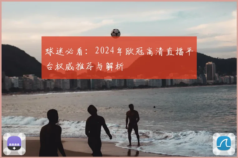 球迷必看：2024年欧冠高清直播平台权威推荐与解析
