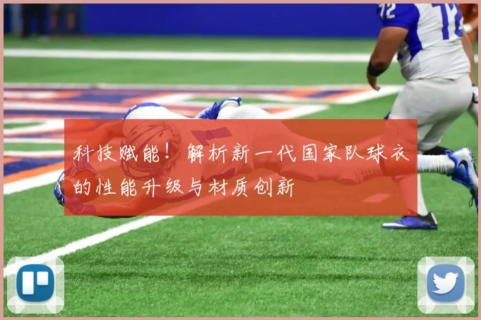 科技赋能！解析新一代国家队球衣的性能升级与材质创新