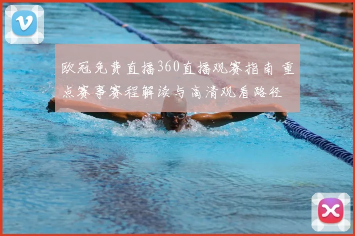 欧冠免费直播360直播观赛指南 重点赛事赛程解读与高清观看路径
